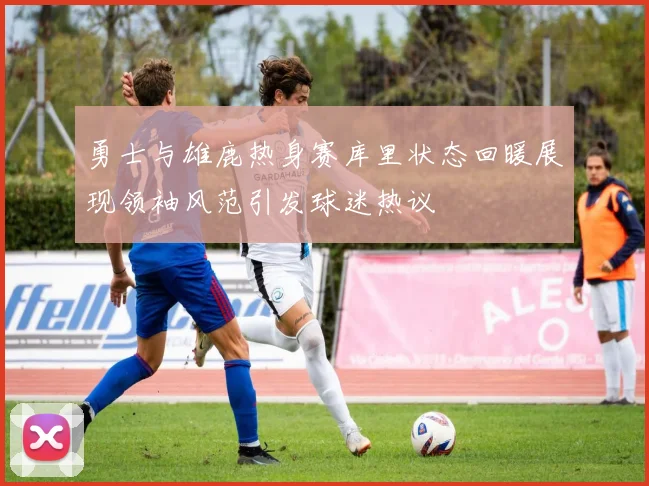 勇士与雄鹿热身赛库里状态回暖展现领袖风范引发球迷热议