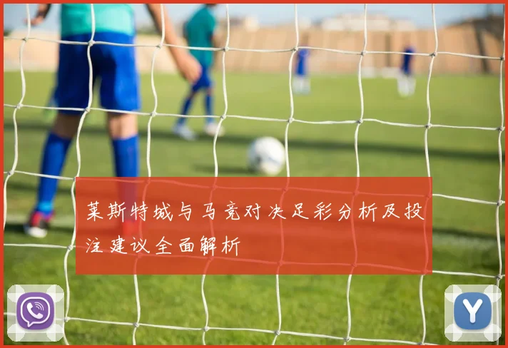 莱斯特城与马竞对决足彩分析及投注建议全面解析