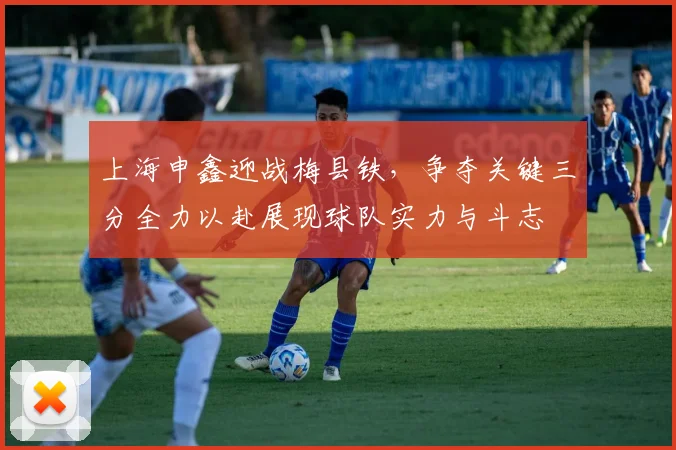 上海申鑫迎战梅县铁，争夺关键三分全力以赴展现球队实力与斗志